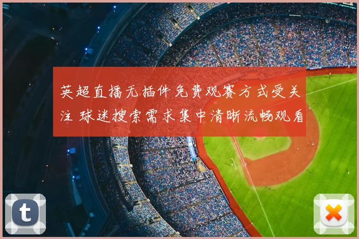 英超直播无插件免费观赛方式受关注 球迷搜索需求集中清晰流畅观看体验