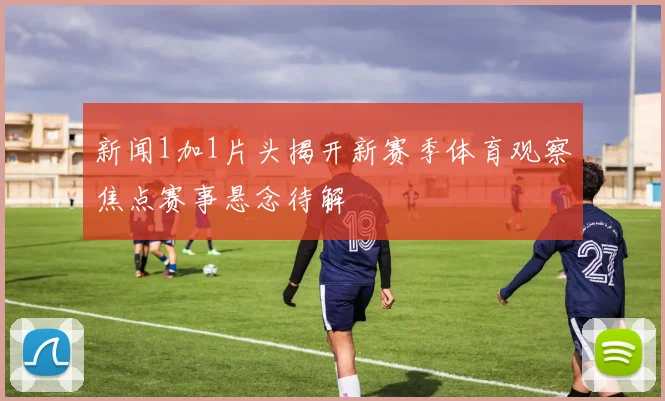 新闻1加1片头揭开新赛季体育观察焦点赛事悬念待解
