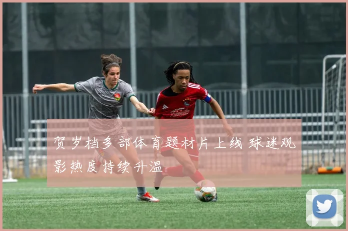 贺岁档多部体育题材片上线 球迷观影热度持续升温