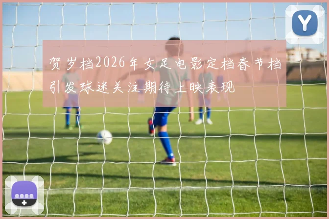贺岁档2026年女足电影定档春节档引发球迷关注期待上映表现