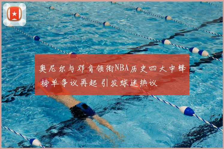 奥尼尔与邓肯领衔NBA历史四大中锋 榜单争议再起 引发球迷热议