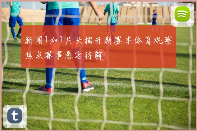 新闻1加1片头揭开新赛季体育观察焦点赛事悬念待解