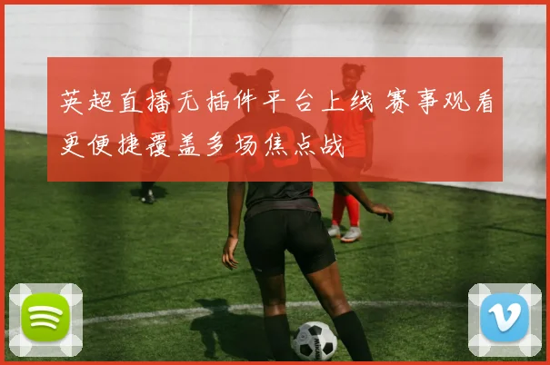英超直播无插件平台上线 赛事观看更便捷覆盖多场焦点战
