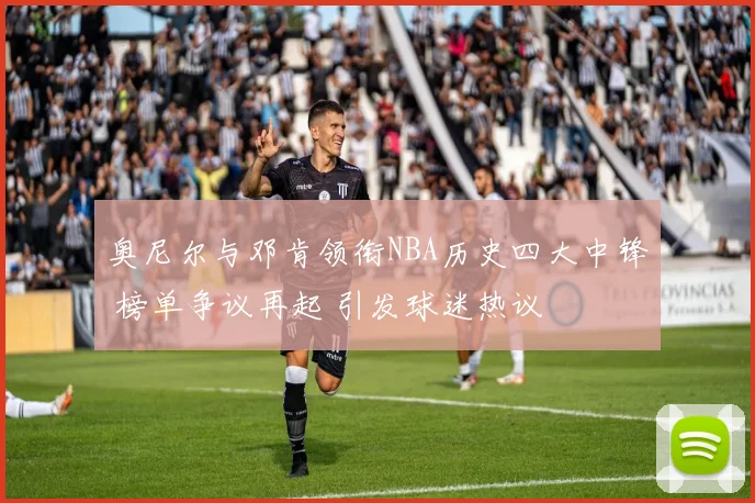 奥尼尔与邓肯领衔NBA历史四大中锋 榜单争议再起 引发球迷热议