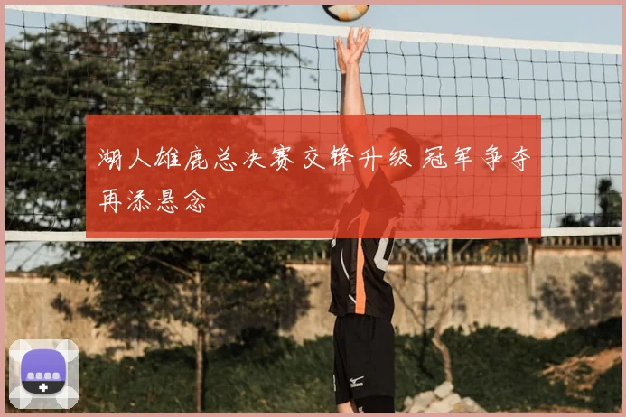 湖人雄鹿总决赛交锋升级 冠军争夺再添悬念