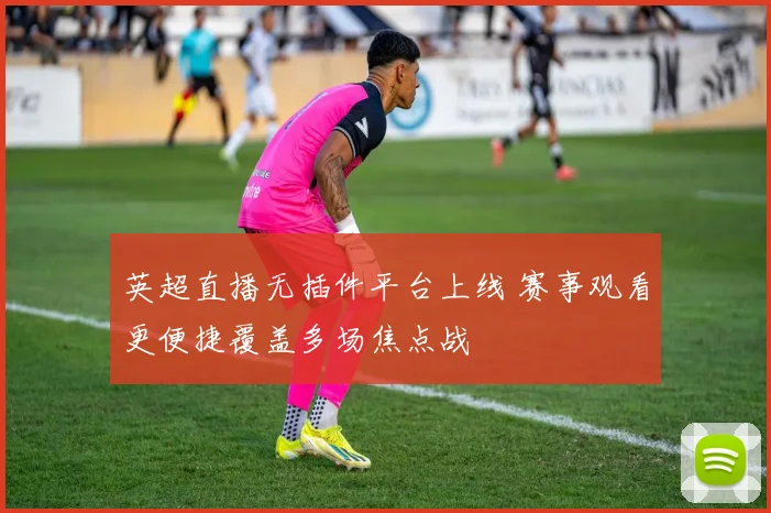英超直播无插件平台上线 赛事观看更便捷覆盖多场焦点战