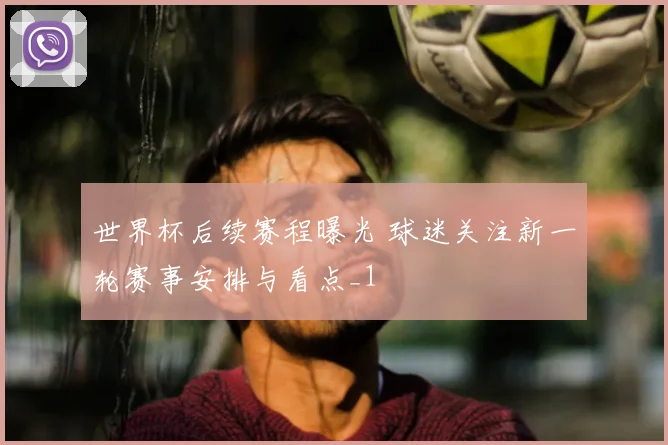 世界杯后续赛程曝光 球迷关注新一轮赛事安排与看点_1