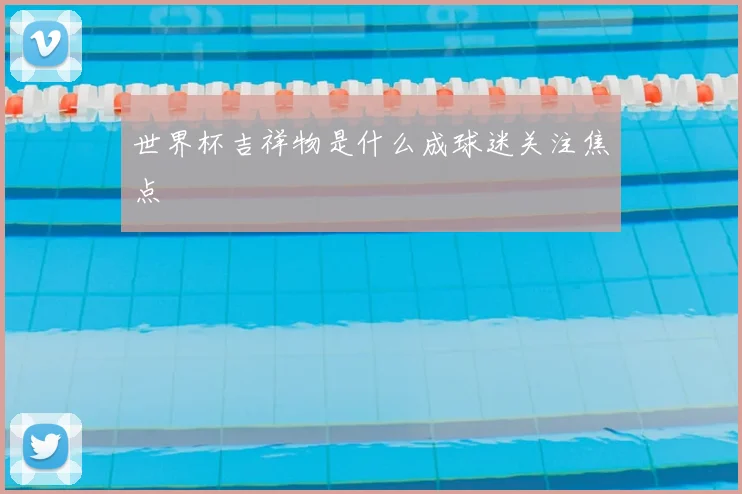 世界杯吉祥物是什么成球迷关注焦点