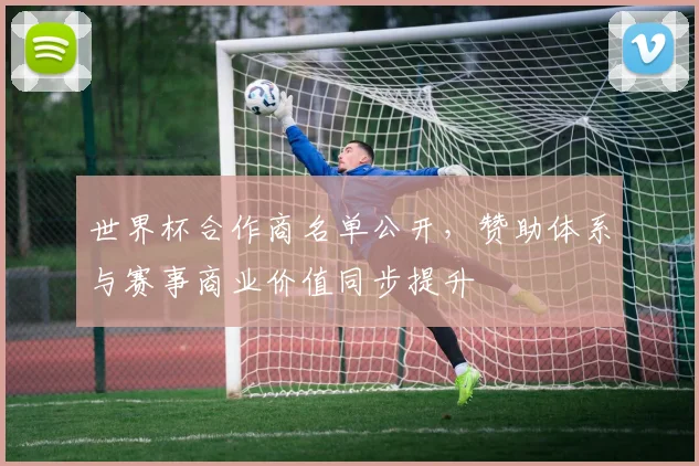 世界杯合作商名单公开，赞助体系与赛事商业价值同步提升