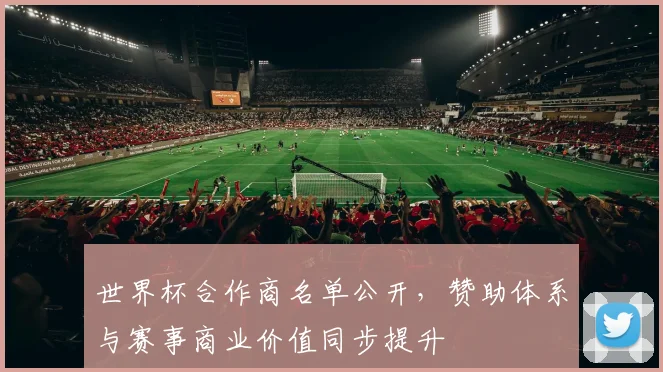 世界杯合作商名单公开，赞助体系与赛事商业价值同步提升