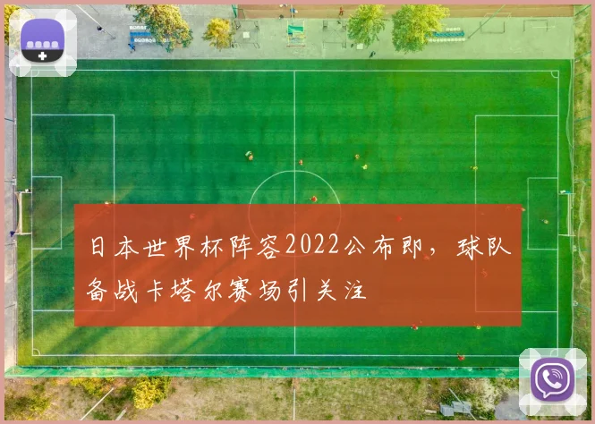 日本世界杯阵容2022公布即,球队备战卡塔尔赛场引关注