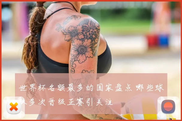 世界杯名额最多的国家盘点 哪些球队多次晋级正赛引关注
