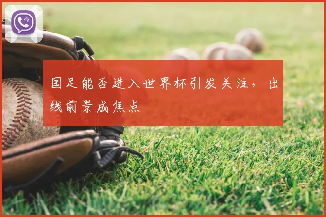 国足能否进入世界杯引发关注,出线前景成焦点