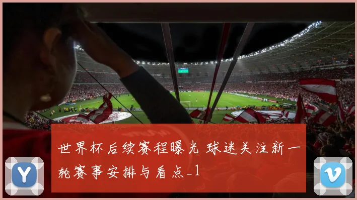 世界杯后续赛程曝光 球迷关注新一轮赛事安排与看点_1
