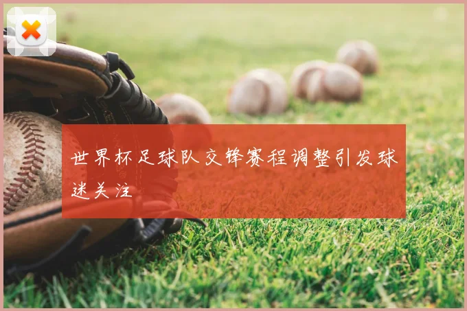 世界杯足球队交锋赛程调整引发球迷关注