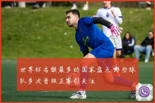 世界杯名额最多的国家盘点 哪些球队多次晋级正赛引关注