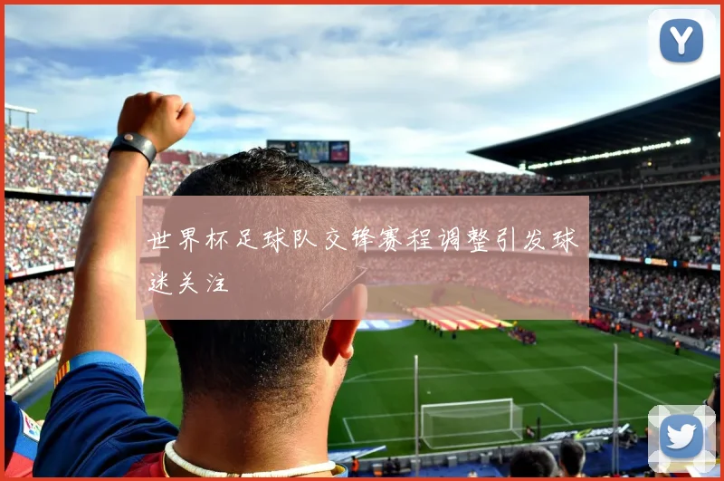 世界杯足球队交锋赛程调整引发球迷关注